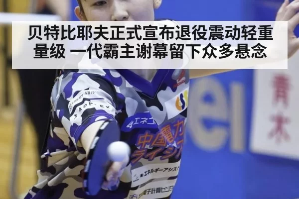 贝特比耶夫正式宣布退役震动轻重量级 一代霸主谢幕留下众多悬念