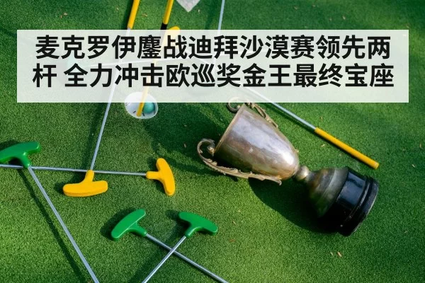 麦克罗伊鏖战迪拜沙漠赛领先两杆 全力冲击欧巡奖金王最终宝座
