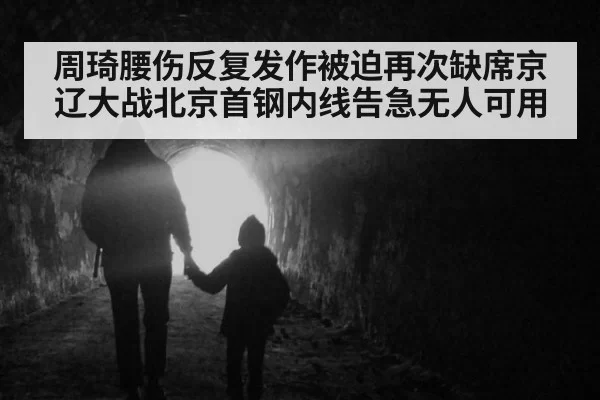 周琦腰伤反复发作被迫再次缺席京辽大战北京首钢内线告急无人可用
